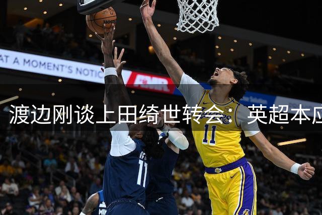 渡边刚谈上田绮世转会：英超本应更适合这位射手王